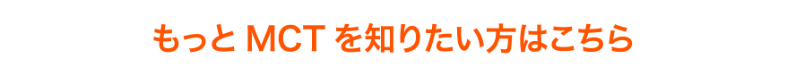 もっとMCTを知りたい方はこちら