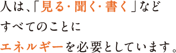 人は、「見る・聞く・書く」などすべてのことにエネルギーを必要としています。