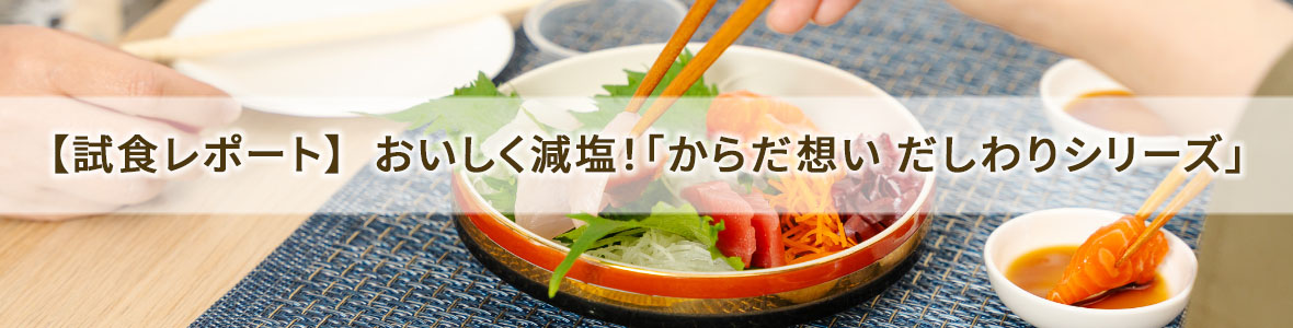 【試食レポート】おいしく減塩！「からだ想い だしわりシリーズ」