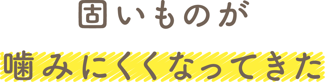 固いものが噛みにくくなってきた